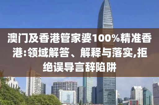 澳門及香港管家婆100%精準香港:領域解答、解釋與落實,拒絕誤導言辭陷阱