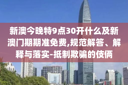 新澳今晚特9點30開什么及新澳門期期準免費,規范解答、解釋與落實-抵制欺騙的伎倆