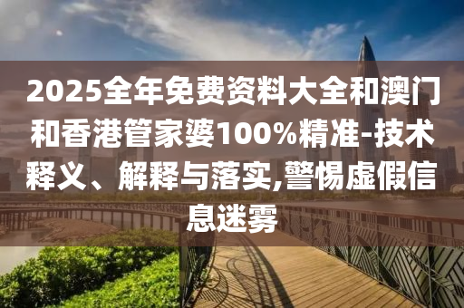 2025全年免費資料大全和澳門和香港管家婆100%精準-技術釋義、解釋與落實,警惕虛假信息迷霧