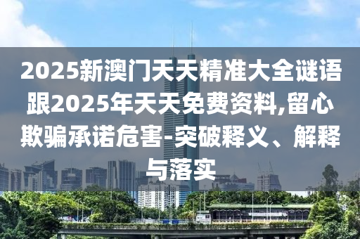 2025新澳門天天精準大全謎語跟2025年天天免費資料,留心欺騙承諾危害-突破釋義、解釋與落實