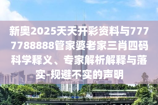 新奧2025天天開彩資料與7777788888管家婆老家三肖四碼科學(xué)釋義、專家解析解釋與落實(shí)-規(guī)避不實(shí)的聲明