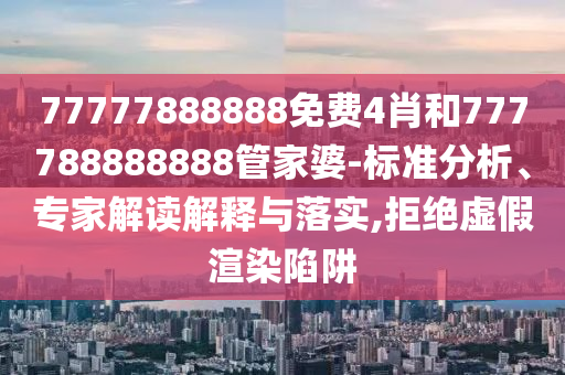 77777888888免費4肖和777788888888管家婆-標準分析、專家解讀解釋與落實,拒絕虛假渲染陷阱