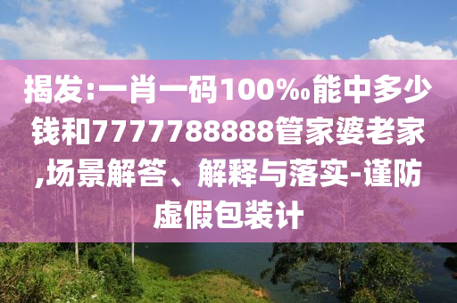 揭發(fā):一肖一碼100‰能中多少錢和7777788888管家婆老家,場景解答、解釋與落實-謹(jǐn)防虛假包裝計