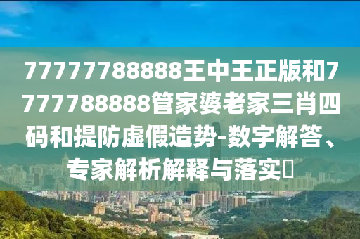 77777788888王中王正版和7777788888管家婆老家三肖四碼和提防虛假造勢-數字解答、專家解析解釋與落實?