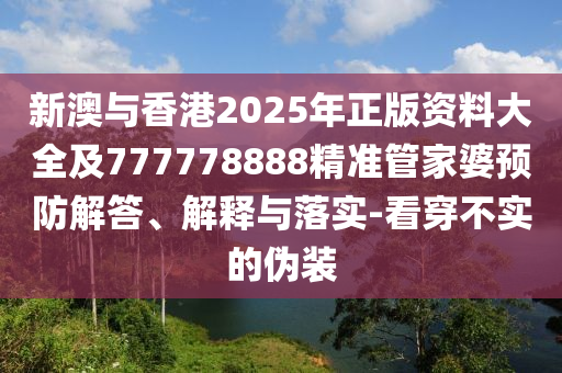 新澳與香港2025年正版資料大全及777778888精準(zhǔn)管家婆預(yù)防解答、解釋與落實(shí)-看穿不實(shí)的偽裝