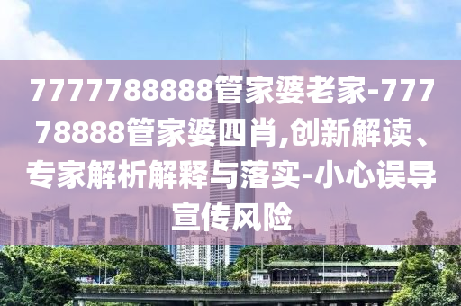 7777788888管家婆老家-77778888管家婆四肖,創(chuàng)新解讀、專家解析解釋與落實-小心誤導宣傳風險
