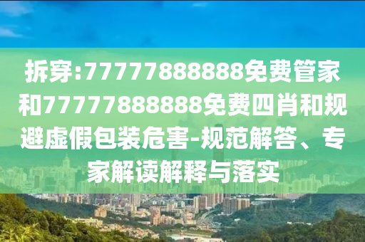 拆穿:77777888888免費(fèi)管家和77777888888免費(fèi)四肖和規(guī)避虛假包裝危害-規(guī)范解答、專(zhuān)家解讀解釋與落實(shí)