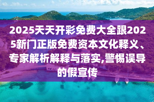 2025天天開彩免費大全跟2025新門正版免費資本文化釋義、專家解析解釋與落實,警惕誤導的假宣傳