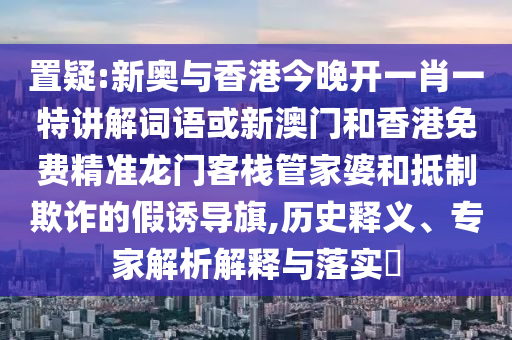 置疑:新奧與香港今晚開一肖一特講解詞語或新澳門和香港免費精準龍門客棧管家婆和抵制欺詐的假誘導旗,歷史釋義、專家解析解釋與落實?