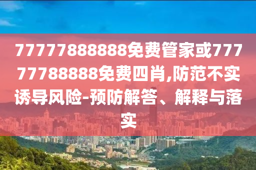 77777888888免費管家或77777788888免費四肖,防范不實誘導風險-預防解答、解釋與落實