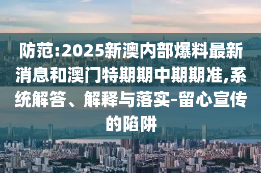 防范:2025新澳內部爆料最新消息和澳門特期期中期期準,系統解答、解釋與落實-留心宣傳的陷阱