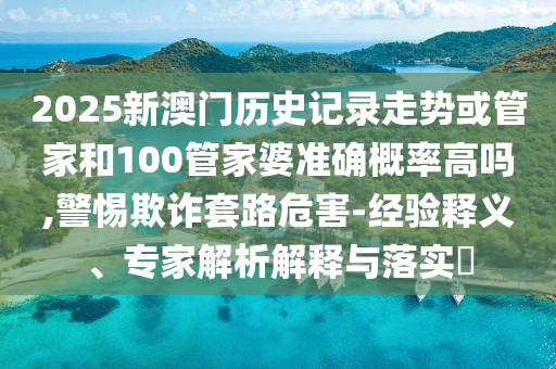 2025新澳門歷史記錄走勢或管家和100管家婆準確概率高嗎,警惕欺詐套路危害-經驗釋義、專家解析解釋與落實?