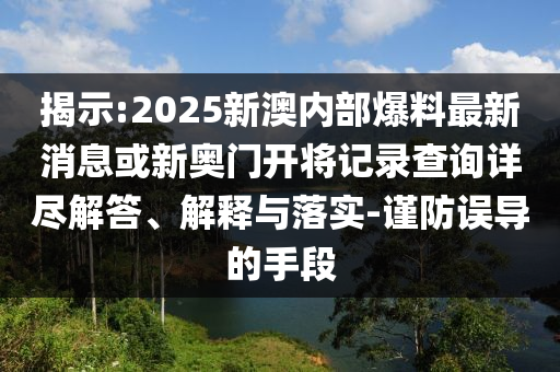 揭示:2025新澳內部爆料最新消息或新奧門開將記錄查詢詳盡解答、解釋與落實-謹防誤導的手段