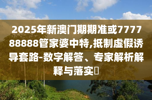 2025年新澳門期期準或777788888管家婆中特,抵制虛假誘導套路-數字解答、專家解析解釋與落實?