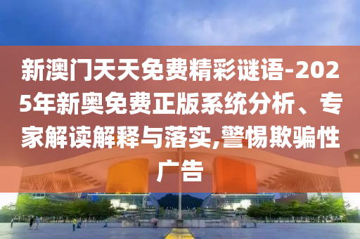 新澳門天天免費精彩謎語-2025年新奧免費正版系統分析、專家解讀解釋與落實,警惕欺騙性廣告