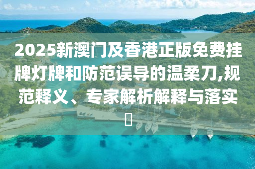 2025新澳門及香港正版免費掛牌燈牌和防范誤導的溫柔刀,規范釋義、專家解析解釋與落實?