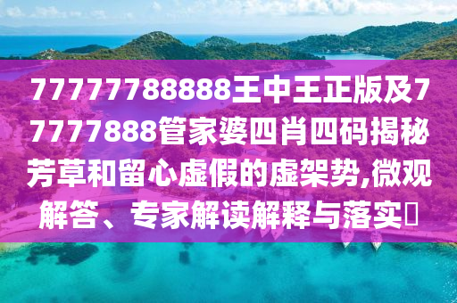 77777788888王中王正版及77777888管家婆四肖四碼揭秘芳草和留心虛假的虛架勢,微觀解答、專家解讀解釋與落實?