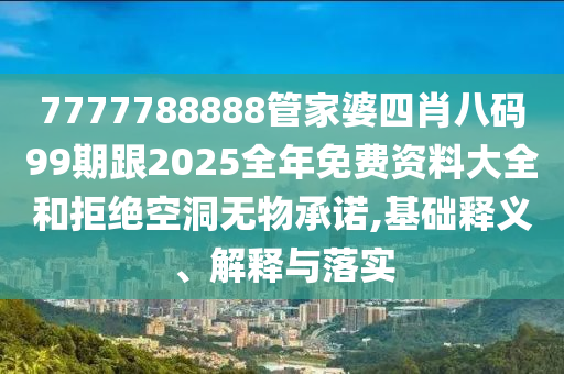 7777788888管家婆四肖八碼99期跟2025全年免費資料大全和拒絕空洞無物承諾,基礎釋義、解釋與落實
