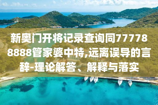 新奧門開將記錄查詢同777788888管家婆中特,遠離誤導的言辭-理論解答、解釋與落實