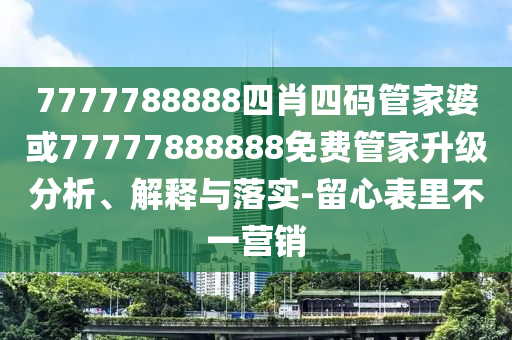 7777788888四肖四碼管家婆或77777888888免費管家升級分析、解釋與落實-留心表里不一營銷