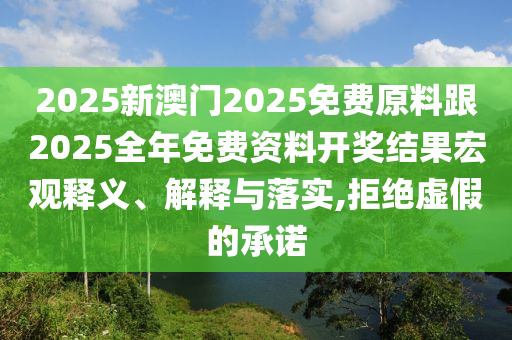 2025新澳門2025免費原料跟2025全年免費資料開獎結果宏觀釋義、解釋與落實,拒絕虛假的承諾