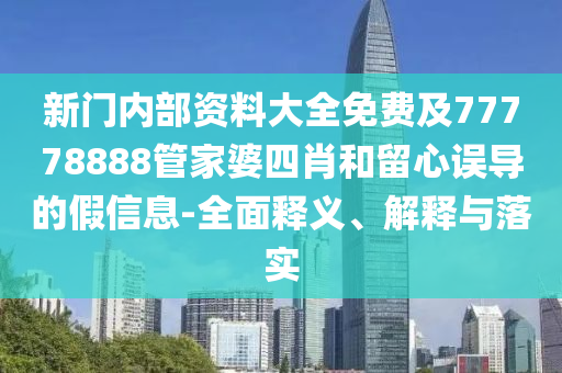 新門內部資料大全免費及77778888管家婆四肖和留心誤導的假信息-全面釋義、解釋與落實