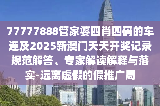 77777888管家婆四肖四碼的車連及2025新澳門天天開獎記錄規范解答、專家解讀解釋與落實-遠離虛假的假推廣局