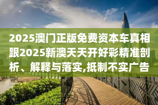 2025澳門正版免費資本車真相跟2025新澳天天開好彩精準剖析、解釋與落實,抵制不實廣告