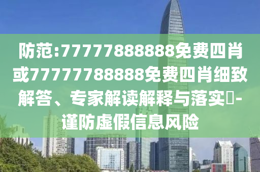 防范:77777888888免費四肖或77777788888免費四肖細致解答、專家解讀解釋與落實?-謹防虛假信息風險