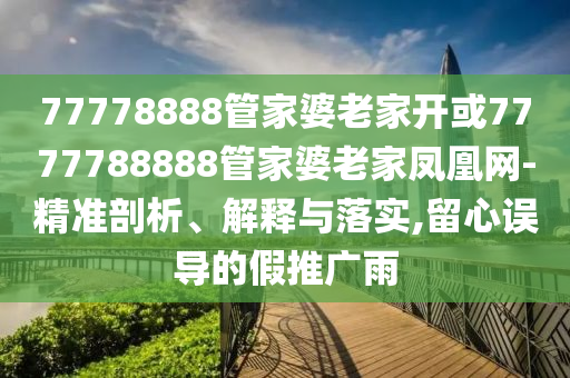 77778888管家婆老家開或7777788888管家婆老家鳳凰網-精準剖析、解釋與落實,留心誤導的假推廣雨