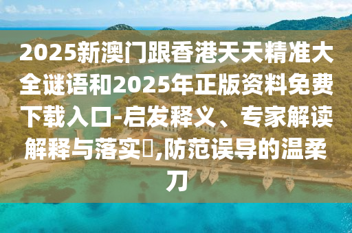 2025新澳門跟香港天天精準(zhǔn)大全謎語和2025年正版資料免費(fèi)下載入口-啟發(fā)釋義、專家解讀解釋與落實(shí)?,防范誤導(dǎo)的溫柔刀