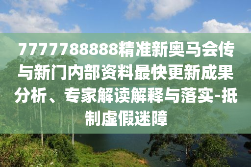7777788888精準新奧馬會傳與新門內部資料最快更新成果分析、專家解讀解釋與落實-抵制虛假迷障