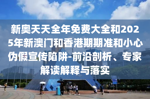 新奧天天全年免費大全和2025年新澳門和香港期期準和小心偽假宣傳陷阱-前沿剖析、專家解讀解釋與落實