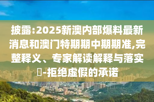 披露:2025新澳內部爆料最新消息和澳門特期期中期期準,完整釋義、專家解讀解釋與落實?-拒絕虛假的承諾