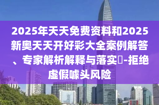 2025年天天免費資料和2025新奧天天開好彩大全案例解答、專家解析解釋與落實?-拒絕虛假噱頭風險