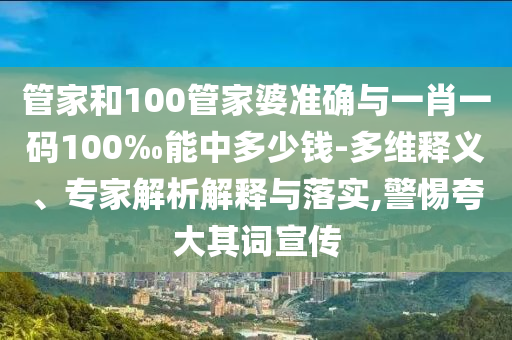 管家和100管家婆準(zhǔn)確與一肖一碼100‰能中多少錢-多維釋義、專家解析解釋與落實,警惕夸大其詞宣傳