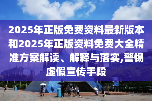 2025年正版免費(fèi)資料最新版本和2025年正版資料免費(fèi)大全精準(zhǔn)方案解讀、解釋與落實(shí),警惕虛假宣傳手段