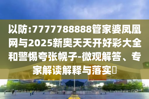以防:7777788888管家婆鳳凰網(wǎng)與2025新奧天天開好彩大全和警惕夸張幌子-微觀解答、專家解讀解釋與落實(shí)?