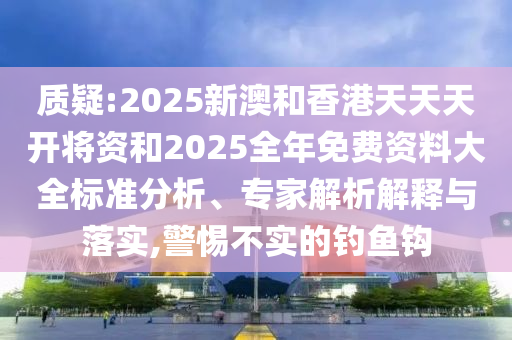 質疑:2025新澳和香港天天天開將資和2025全年免費資料大全標準分析、專家解析解釋與落實,警惕不實的釣魚鉤