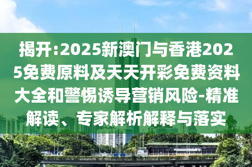 揭開:2025新澳門與香港2025免費原料及天天開彩免費資料大全和警惕誘導營銷風險-精準解讀、專家解析解釋與落實