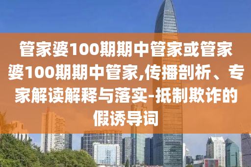 管家婆100期期中管家或管家婆100期期中管家,傳播剖析、專家解讀解釋與落實-抵制欺詐的假誘導詞
