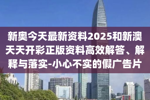 新奧今天最新資料2025和新澳天天開彩正版資料高效解答、解釋與落實-小心不實的假廣告片