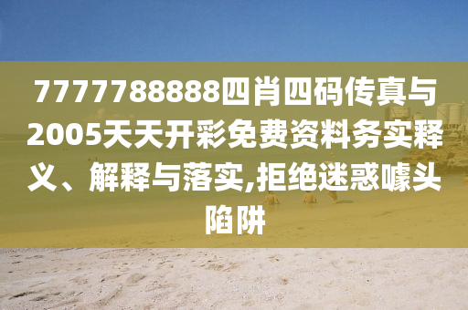 7777788888四肖四碼傳真與2005天天開彩免費資料務(wù)實釋義、解釋與落實,拒絕迷惑噱頭陷阱