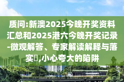 質問:新澳2025今晚開獎資料匯總和2025港六今晚開獎記錄-微觀解答、專家解讀解釋與落實?,小心夸大的陷阱