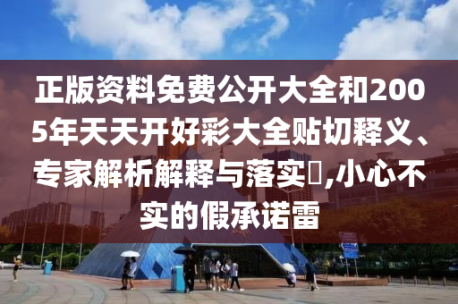 正版資料免費公開大全和2005年天天開好彩大全貼切釋義、專家解析解釋與落實?,小心不實的假承諾雷