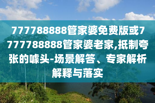 777788888管家婆免費版或7777788888管家婆老家,抵制夸張的噱頭-場景解答、專家解析解釋與落實