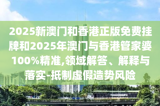 2025新澳門(mén)和香港正版免費(fèi)掛牌和2025年澳門(mén)與香港管家婆100%精準(zhǔn),領(lǐng)域解答、解釋與落實(shí)-抵制虛假造勢(shì)風(fēng)險(xiǎn)