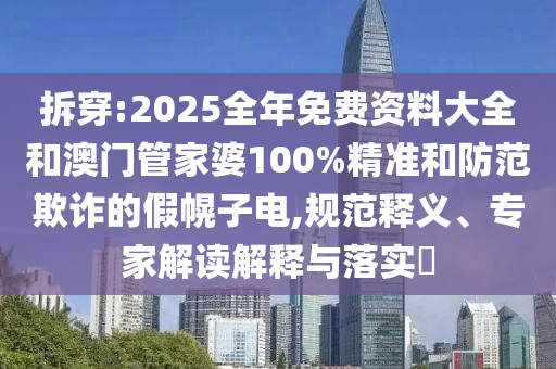 拆穿:2025全年免費資料大全和澳門管家婆100%精準和防范欺詐的假幌子電,規范釋義、專家解讀解釋與落實?