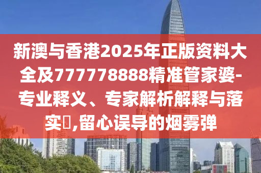 新澳與香港2025年正版資料大全及777778888精準(zhǔn)管家婆-專業(yè)釋義、專家解析解釋與落實(shí)?,留心誤導(dǎo)的煙霧彈