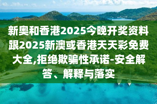 新奧和香港2025今晚開獎資料跟2025新澳或香港天天彩免費大全,拒絕欺騙性承諾-安全解答、解釋與落實
